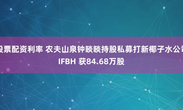 股票配资利率 农夫山泉钟睒睒持股私募打新椰子水公司IFBH 获84.68万股