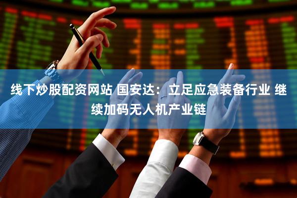 线下炒股配资网站 国安达：立足应急装备行业 继续加码无人机产业链