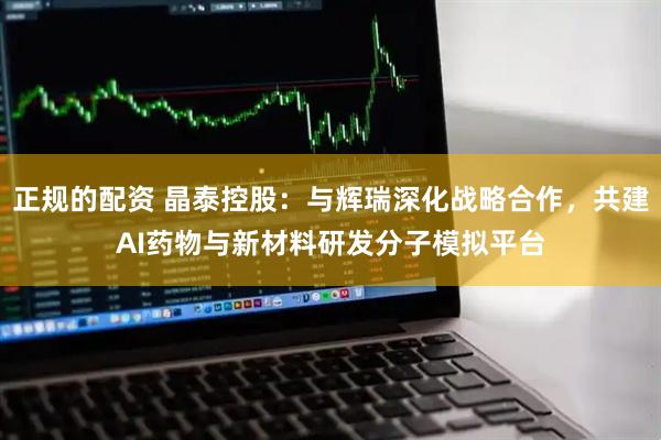 正规的配资 晶泰控股：与辉瑞深化战略合作，共建AI药物与新材料研发分子模拟平台