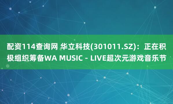 配资114查询网 华立科技(301011.SZ)：正在积极组织筹备WA MUSIC - LIVE超次元游戏音乐节