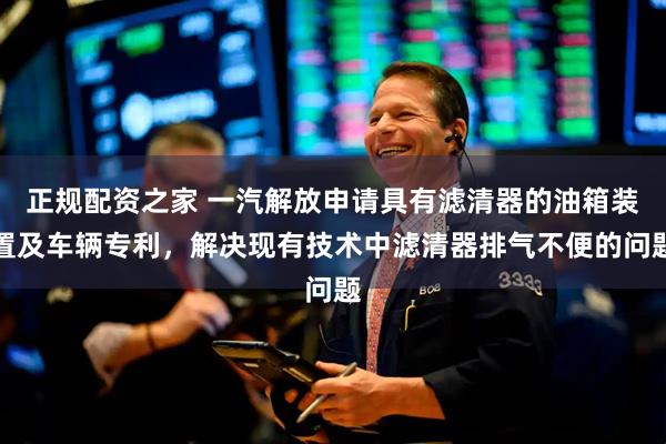 正规配资之家 一汽解放申请具有滤清器的油箱装置及车辆专利，解决现有技术中滤清器排气不便的问题