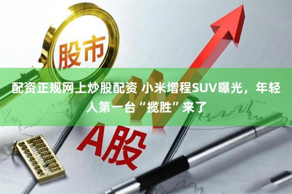 配资正规网上炒股配资 小米增程SUV曝光，年轻人第一台“揽胜”来了