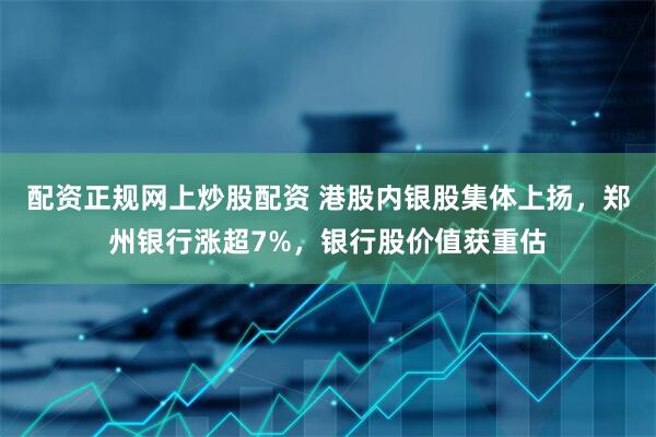 配资正规网上炒股配资 港股内银股集体上扬，郑州银行涨超7%，银行股价值获重估