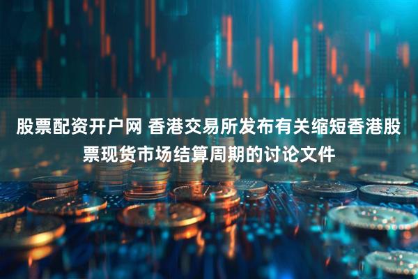 股票配资开户网 香港交易所发布有关缩短香港股票现货市场结算周期的讨论文件