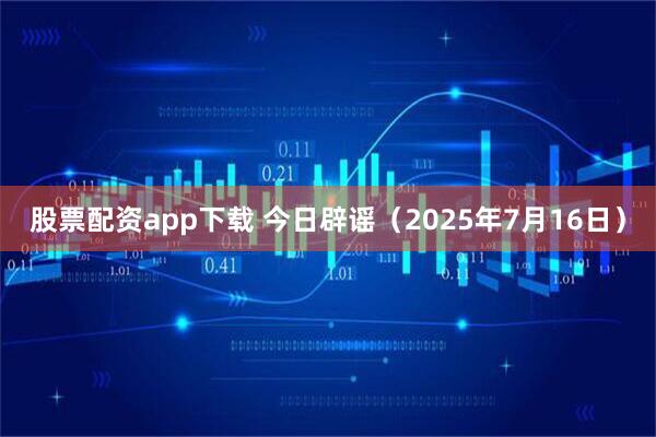 股票配资app下载 今日辟谣(2025年7月16日)