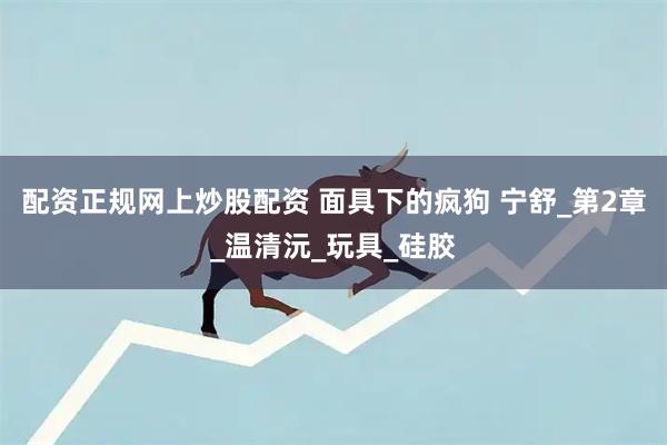 配资正规网上炒股配资 面具下的疯狗 宁舒_第2章_温清沅_玩具_硅胶