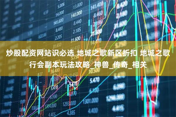 炒股配资网站识必选 地城之歌新区折扣 地城之歌行会副本玩法攻略_神兽_传奇_相关