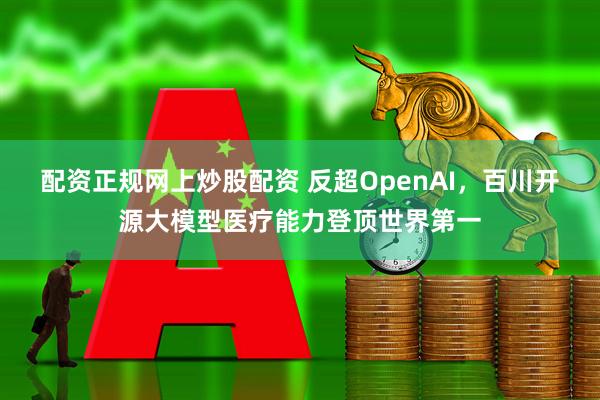 配资正规网上炒股配资 反超OpenAI，百川开源大模型医疗能力登顶世界第一