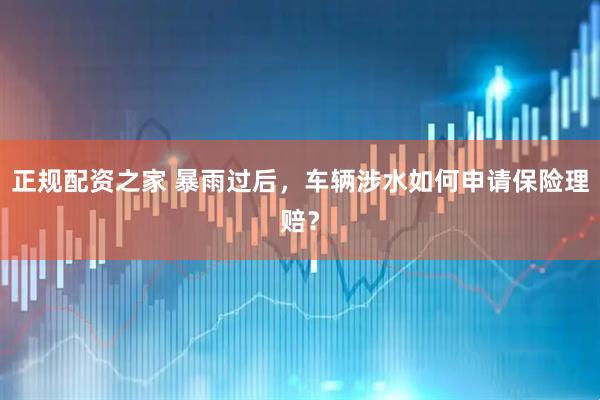 正规配资之家 暴雨过后，车辆涉水如何申请保险理赔？