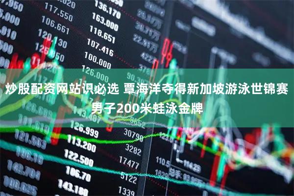 炒股配资网站识必选 覃海洋夺得新加坡游泳世锦赛男子200米蛙泳金牌