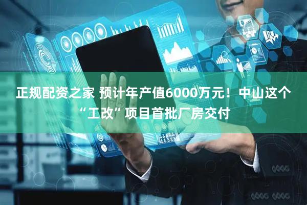 正规配资之家 预计年产值6000万元！中山这个“工改”项目首批厂房交付