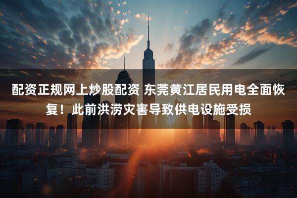 配资正规网上炒股配资 东莞黄江居民用电全面恢复！此前洪涝灾害导致供电设施受损