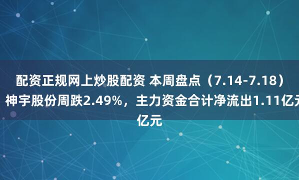 配资正规网上炒股配资 本周盘点（7.14-7.18）：神宇股份周跌2.49%，主力资金合计净流出1.11亿元