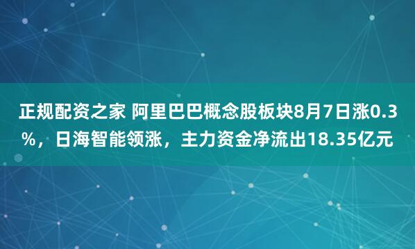 正规配资之家 阿里巴巴概念股板块8月7日涨0.3%，日海智能领涨，主力资金净流出18.35亿元