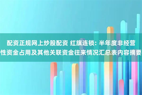 配资正规网上炒股配资 红旗连锁: 半年度非经营性资金占用及其他关联资金往来情况汇总表内容摘要