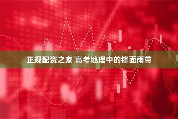 正规配资之家 高考地理中的锋面雨带