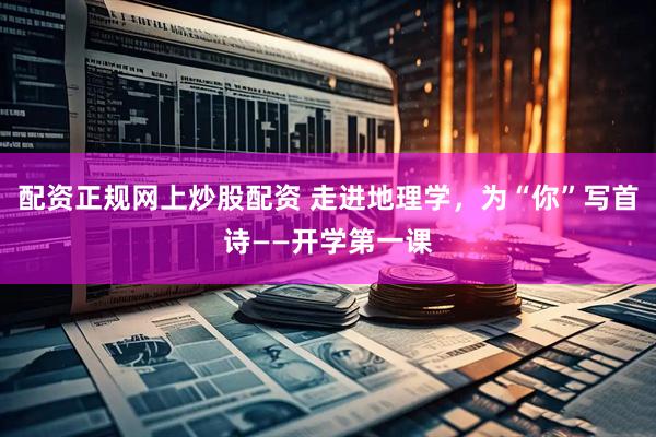 配资正规网上炒股配资 走进地理学，为“你”写首诗——开学第一课