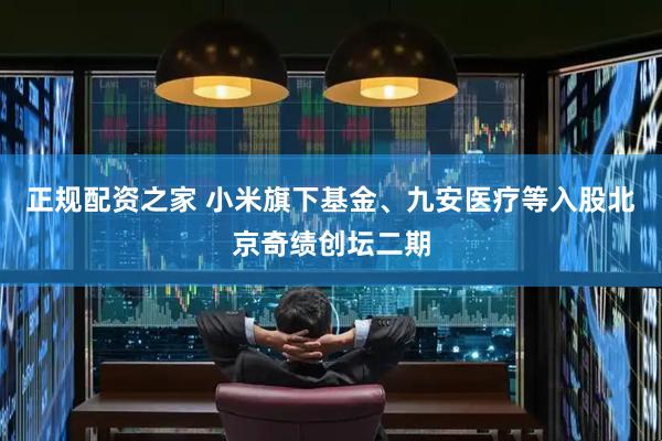 正规配资之家 小米旗下基金、九安医疗等入股北京奇绩创坛二期