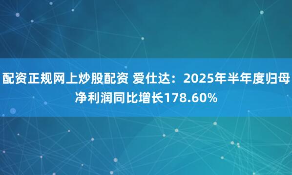 配资正规网上炒股配资 爱仕达：2025年半年度归母净利润同比增长178.60%