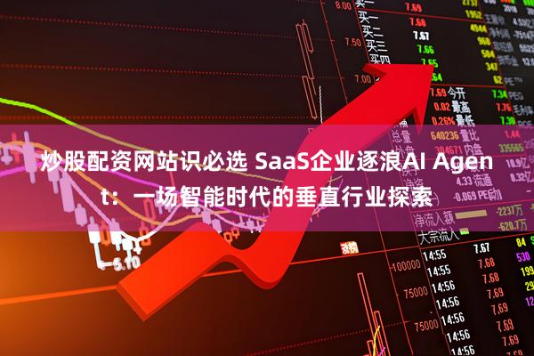 炒股配资网站识必选 SaaS企业逐浪AI Agent：一场智能时代的垂直行业探索