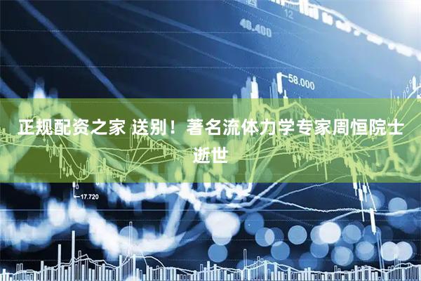 正规配资之家 送别！著名流体力学专家周恒院士逝世