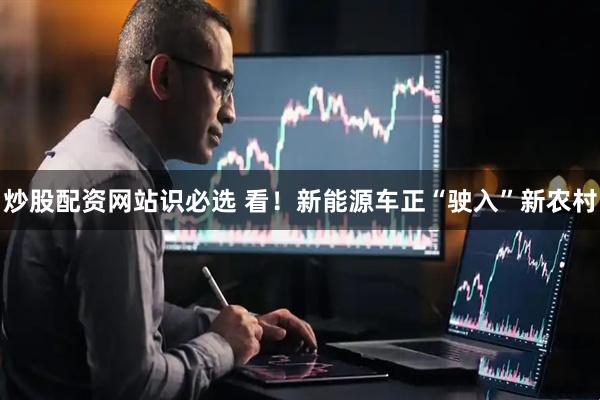 炒股配资网站识必选 看！新能源车正“驶入”新农村