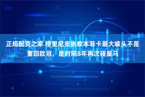 正规配资之家 穆里尼奥执教本菲卡最大噱头不是重回欧冠，是时隔8年再次碰皇马