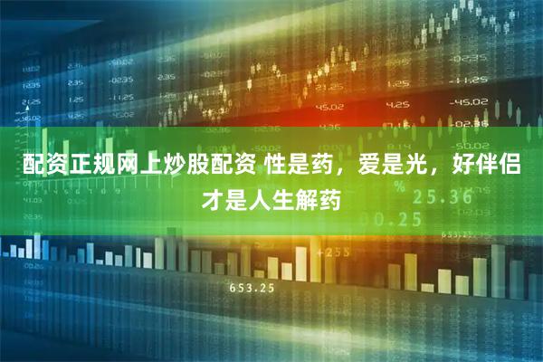 配资正规网上炒股配资 性是药，爱是光，好伴侣才是人生解药