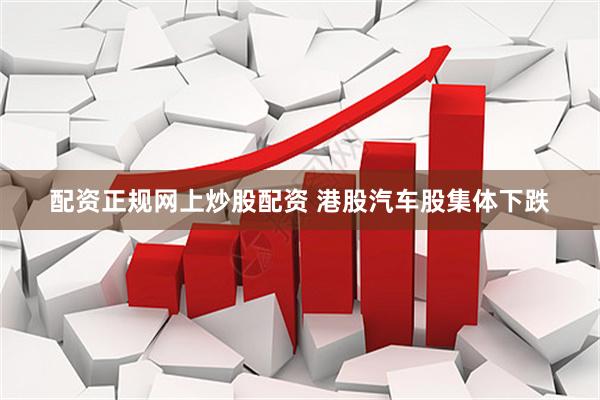 配资正规网上炒股配资 港股汽车股集体下跌
