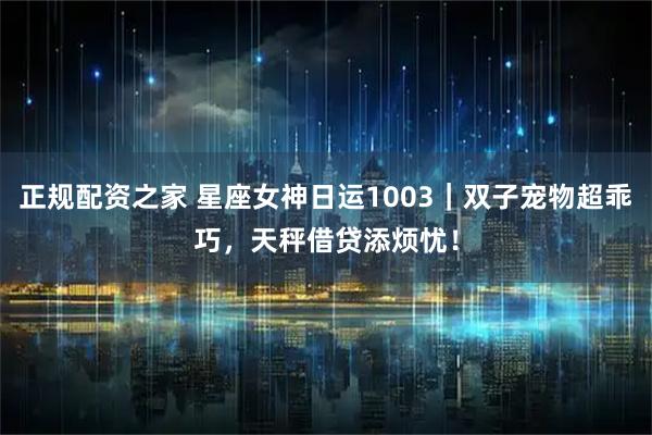 正规配资之家 星座女神日运1003｜双子宠物超乖巧，天秤借贷添烦忧！