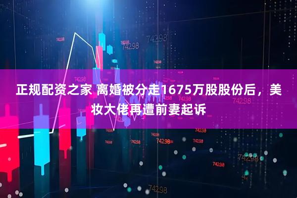 正规配资之家 离婚被分走1675万股股份后，美妆大佬再遭前妻起诉