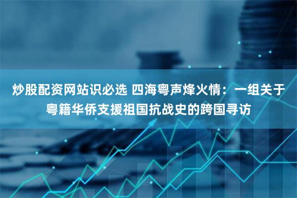 炒股配资网站识必选 四海粤声烽火情：一组关于粤籍华侨支援祖国抗战史的跨国寻访