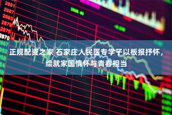 正规配资之家 石家庄人民医专学子以板报抒怀，绘就家国情怀与青春担当