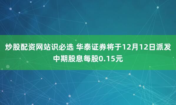 炒股配资网站识必选 华泰证券将于12月12日派发中期股息每股0.15元